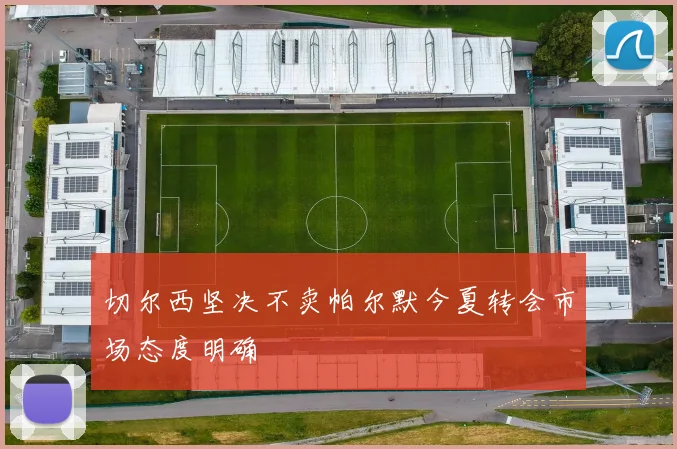切尔西坚决不卖帕尔默今夏转会市场态度明确