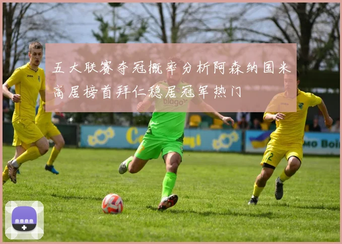 五大联赛夺冠概率分析阿森纳国米高居榜首拜仁稳居冠军热门
