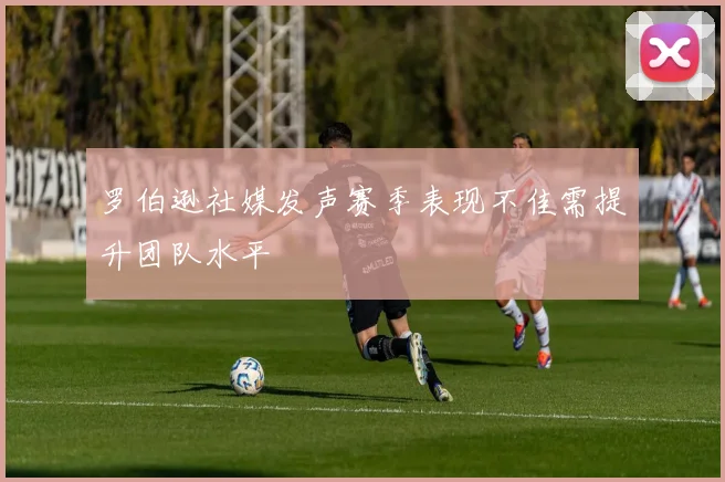 罗伯逊社媒发声赛季表现不佳需提升团队水平