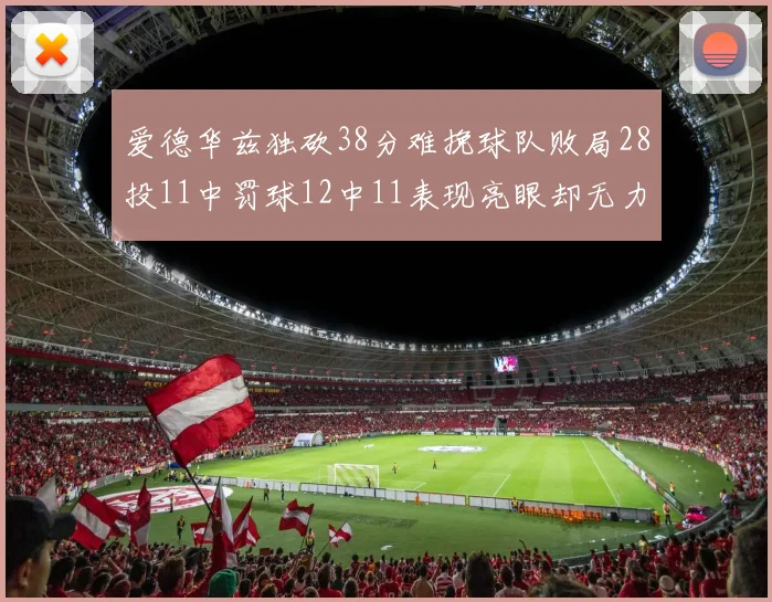 爱德华兹独砍38分难挽球队败局28投11中罚球12中11表现亮眼却无力回天