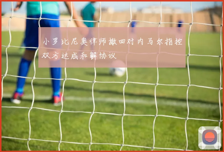 小罗比尼奥律师撤回对内马尔指控双方达成和解协议
