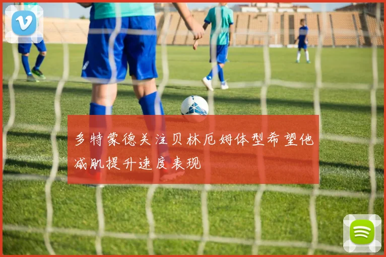 多特蒙德关注贝林厄姆体型希望他减肌提升速度表现