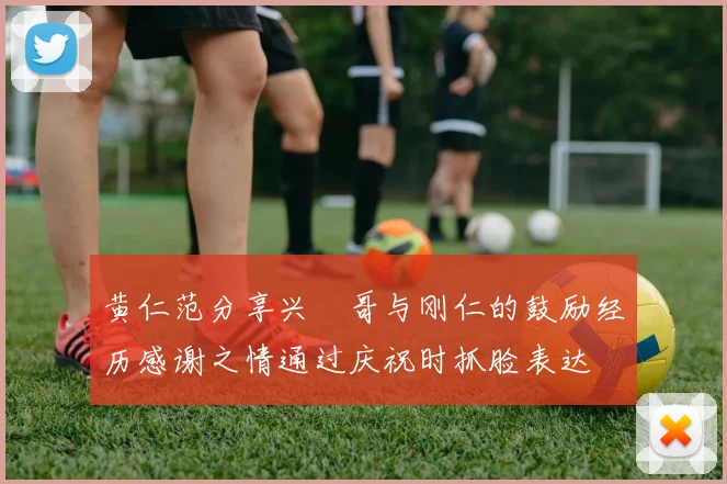 黄仁范分享兴慜哥与刚仁的鼓励经历感谢之情通过庆祝时抓脸表达