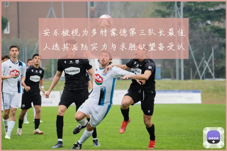 安东被视为多特蒙德第三队长最佳人选其后防实力与求胜欲望备受认可