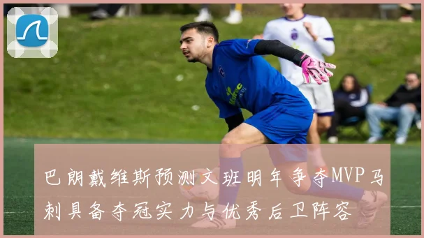 巴朗戴维斯预测文班明年争夺MVP马刺具备夺冠实力与优秀后卫阵容