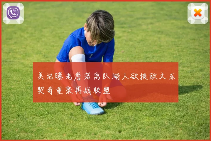 美记曝老詹若离队湖人欲换欧文东契奇重聚再战联盟