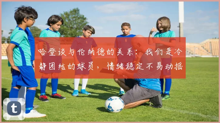 哈登谈与伦纳德的关系：我们是冷静团结的球员，情绪稳定不易动摇