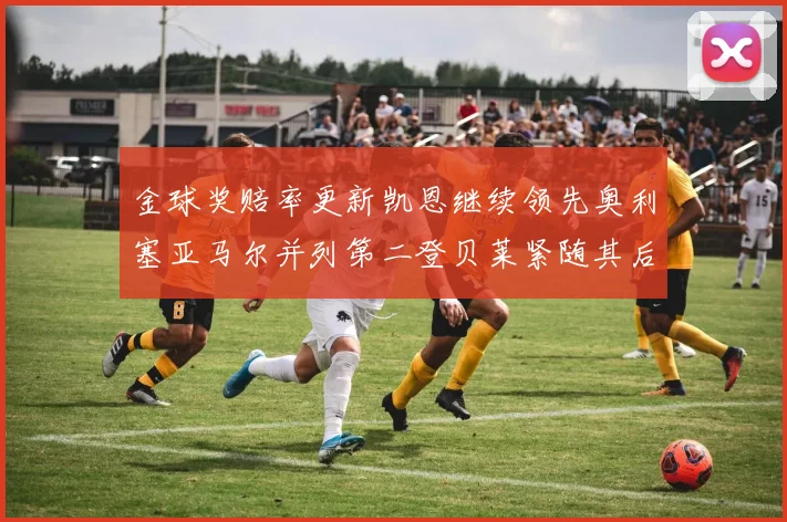 金球奖赔率更新凯恩继续领先奥利塞亚马尔并列第二登贝莱紧随其后