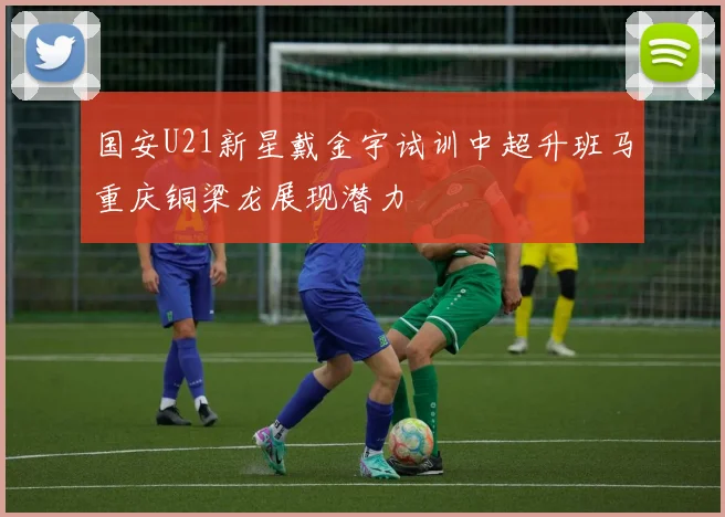 国安U21新星戴金宇试训中超升班马重庆铜梁龙展现潜力