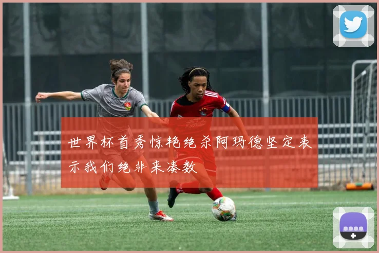 世界杯首秀惊艳绝杀阿玛德坚定表示我们绝非来凑数